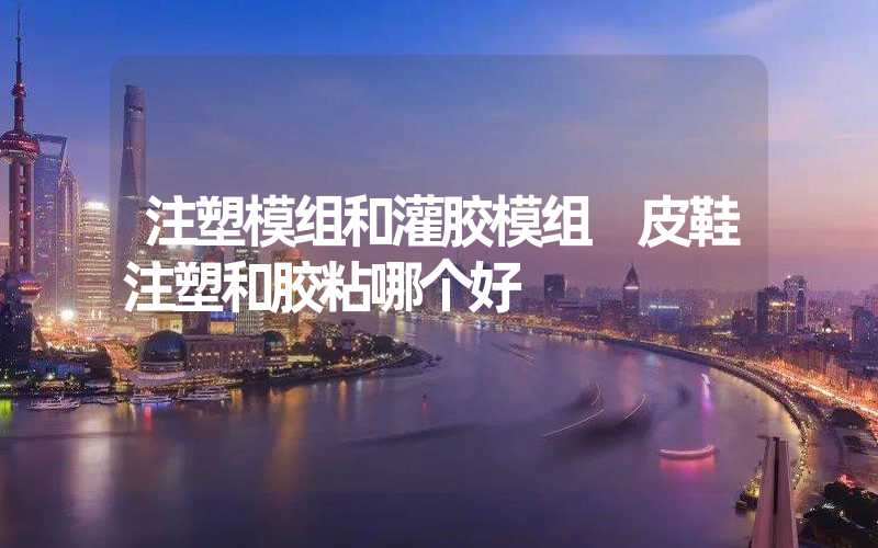 注塑模组和灌胶模组 皮鞋注塑和胶粘哪个好